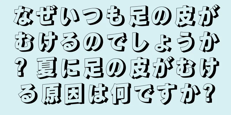 なぜいつも足の皮がむけるのでしょうか? 夏に足の皮がむける原因は何ですか?