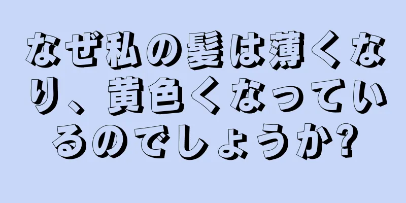 なぜ私の髪は薄くなり、黄色くなっているのでしょうか?