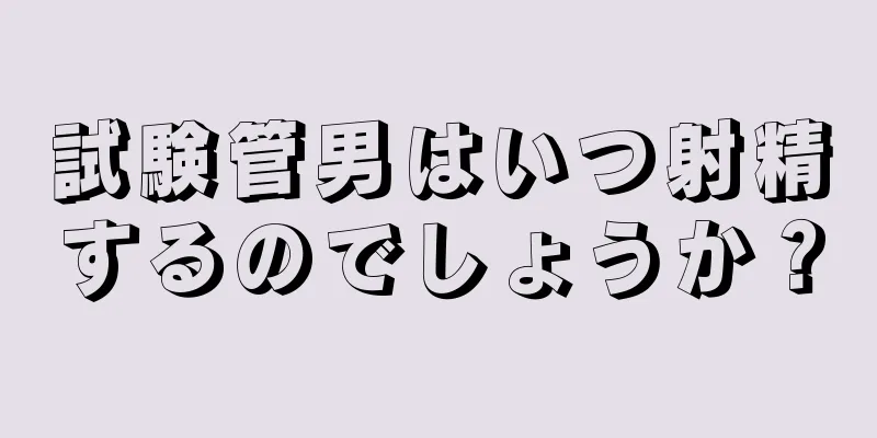 試験管男はいつ射精するのでしょうか？