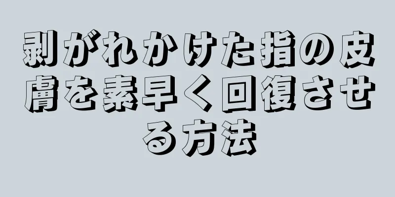 剥がれかけた指の皮膚を素早く回復させる方法