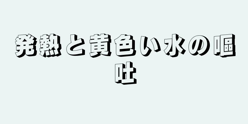 発熱と黄色い水の嘔吐