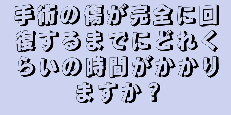 手術の傷が完全に回復するまでにどれくらいの時間がかかりますか？