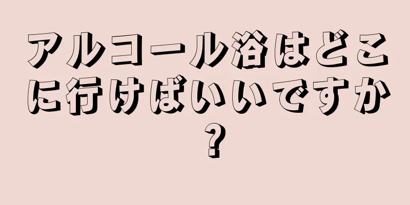 アルコール浴はどこに行けばいいですか？