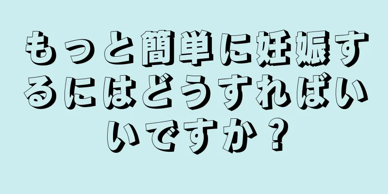 もっと簡単に妊娠するにはどうすればいいですか？