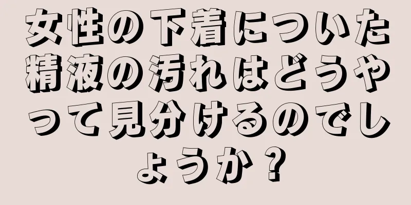 女性の下着についた精液の汚れはどうやって見分けるのでしょうか？