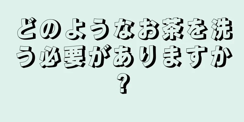 どのようなお茶を洗う必要がありますか?