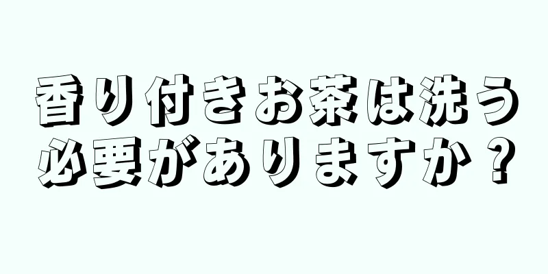 香り付きお茶は洗う必要がありますか？