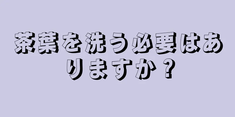 茶葉を洗う必要はありますか？