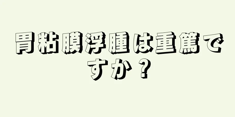 胃粘膜浮腫は重篤ですか？