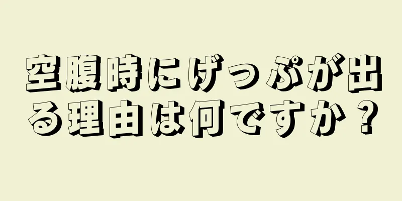 空腹時にげっぷが出る理由は何ですか？