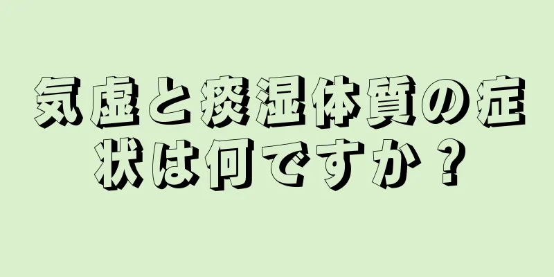 気虚と痰湿体質の症状は何ですか？