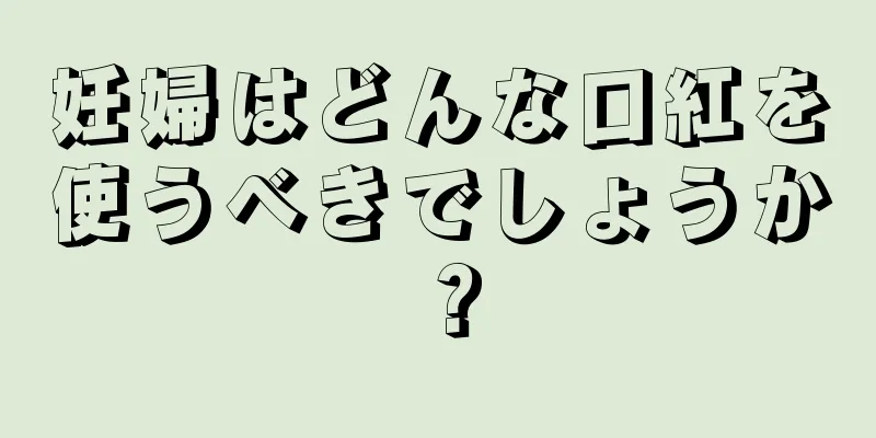 妊婦はどんな口紅を使うべきでしょうか？