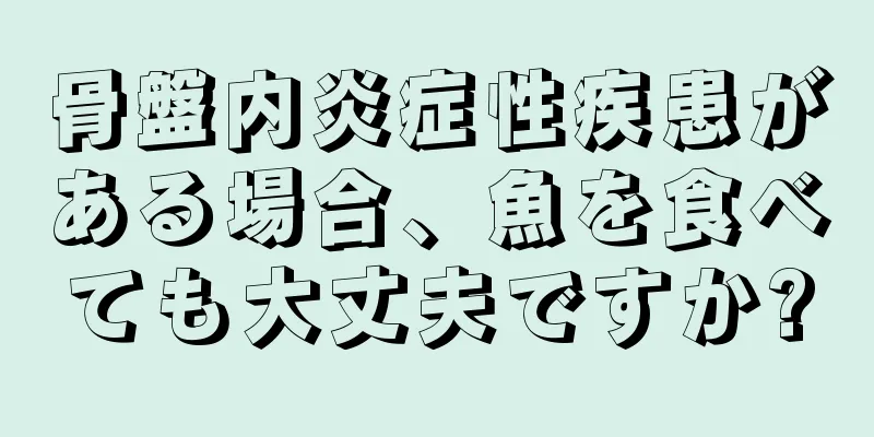 骨盤内炎症性疾患がある場合、魚を食べても大丈夫ですか?