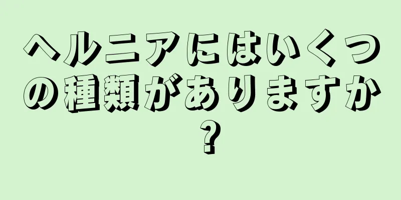 ヘルニアにはいくつの種類がありますか？