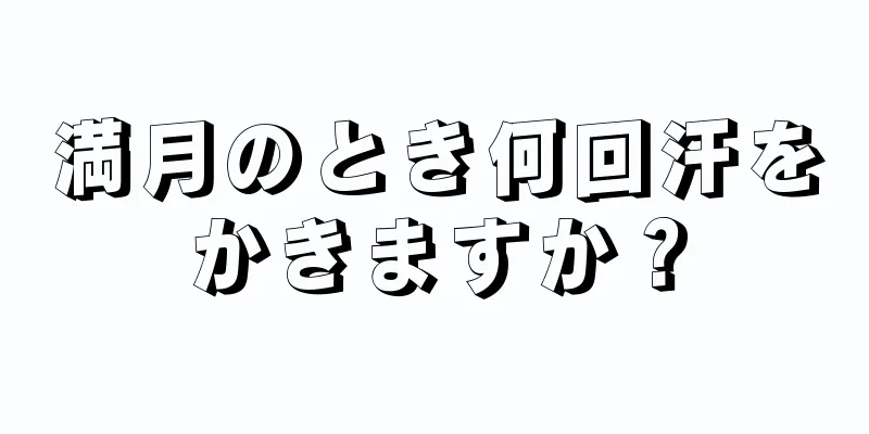 満月のとき何回汗をかきますか？