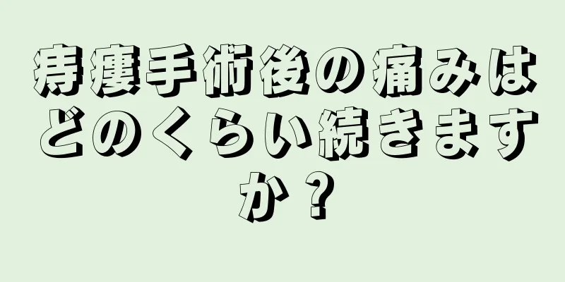 痔瘻手術後の痛みはどのくらい続きますか？