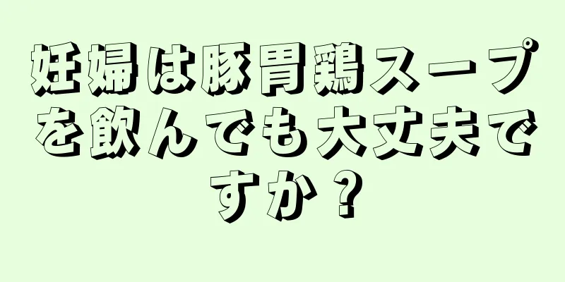 妊婦は豚胃鶏スープを飲んでも大丈夫ですか？