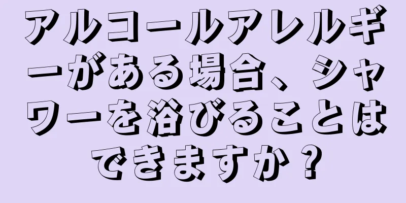 アルコールアレルギーがある場合、シャワーを浴びることはできますか？