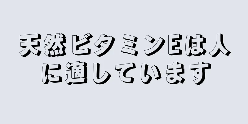 天然ビタミンEは人に適しています