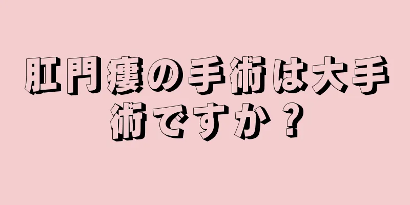 肛門瘻の手術は大手術ですか？