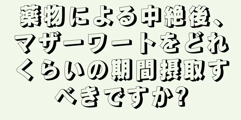 薬物による中絶後、マザーワートをどれくらいの期間摂取すべきですか?