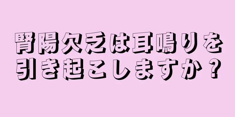 腎陽欠乏は耳鳴りを引き起こしますか？