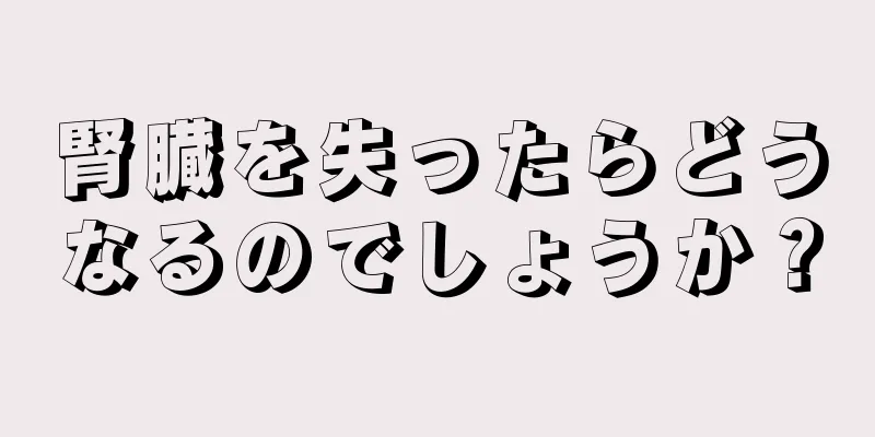 腎臓を失ったらどうなるのでしょうか？