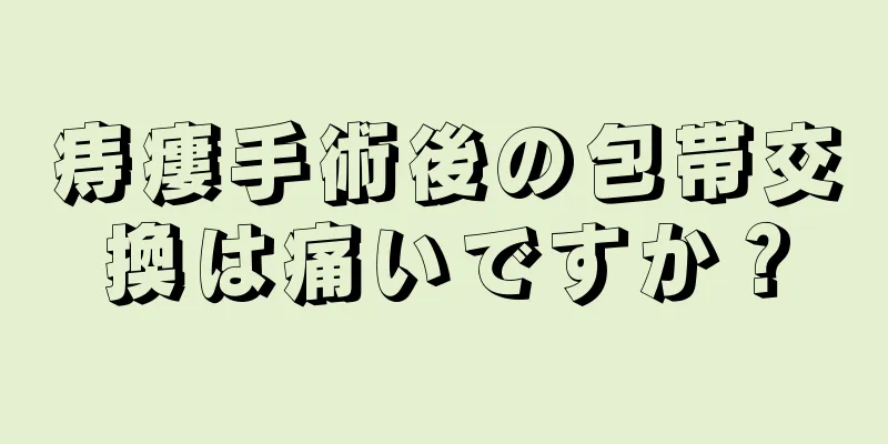 痔瘻手術後の包帯交換は痛いですか？