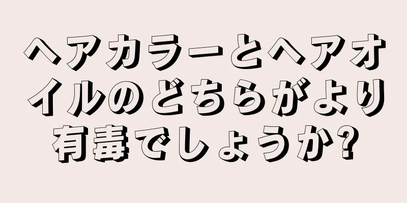 ヘアカラーとヘアオイルのどちらがより有毒でしょうか?