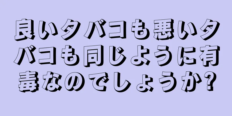 良いタバコも悪いタバコも同じように有毒なのでしょうか?