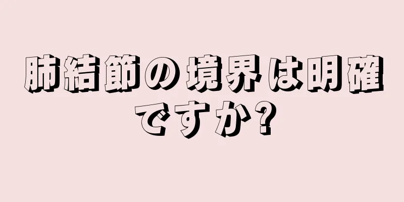 肺結節の境界は明確ですか?