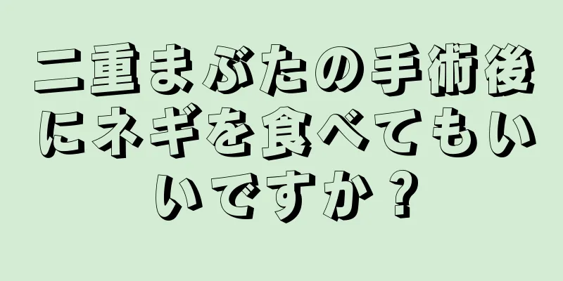 二重まぶたの手術後にネギを食べてもいいですか？