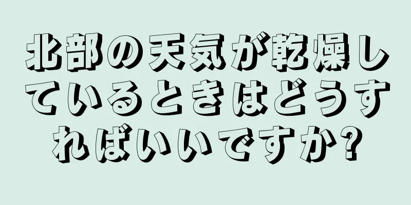 北部の天気が乾燥しているときはどうすればいいですか?