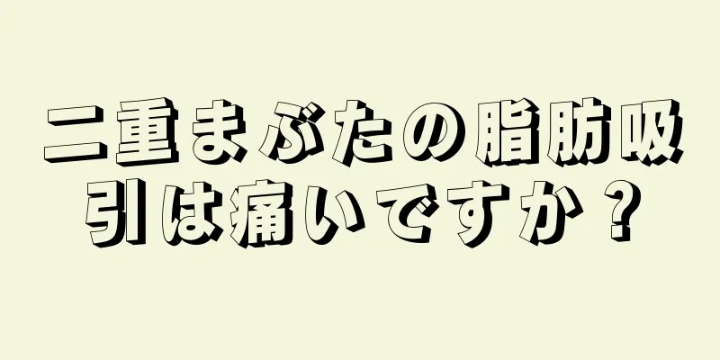 二重まぶたの脂肪吸引は痛いですか？