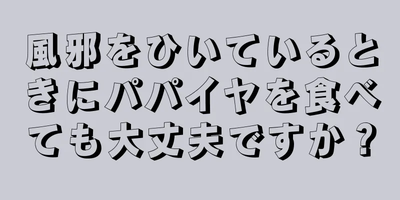 風邪をひいているときにパパイヤを食べても大丈夫ですか？