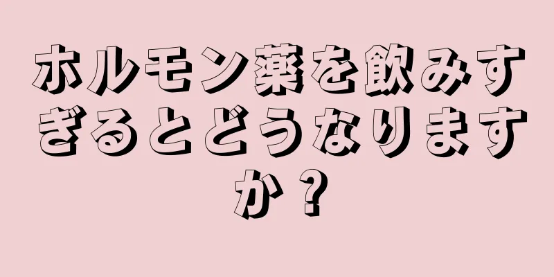 ホルモン薬を飲みすぎるとどうなりますか？