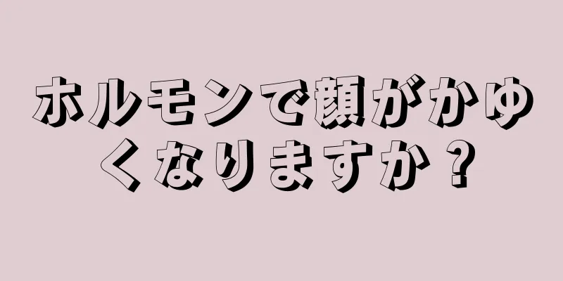 ホルモンで顔がかゆくなりますか？