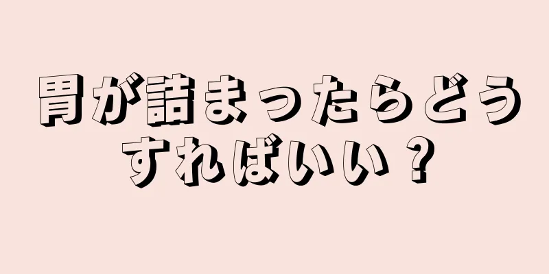 胃が詰まったらどうすればいい？