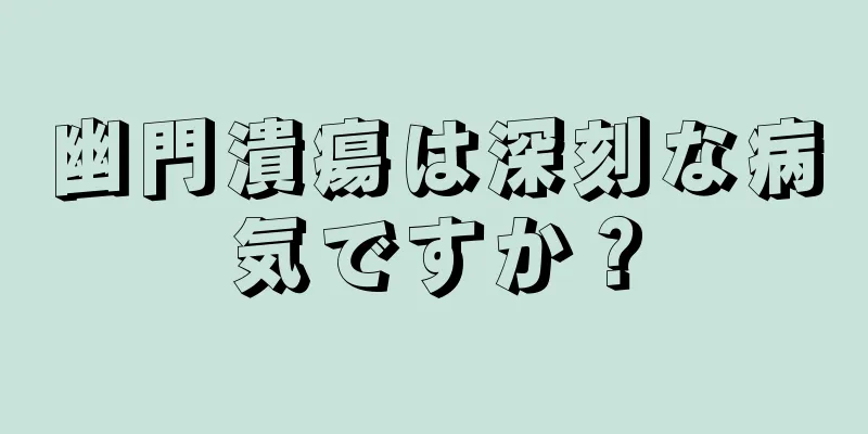 幽門潰瘍は深刻な病気ですか？