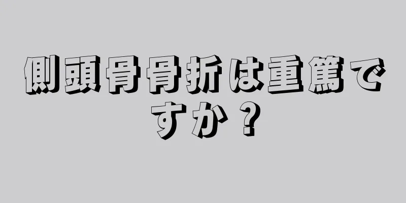 側頭骨骨折は重篤ですか？