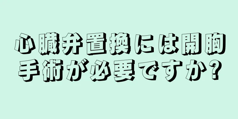 心臓弁置換には開胸手術が必要ですか?