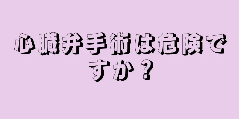 心臓弁手術は危険ですか？