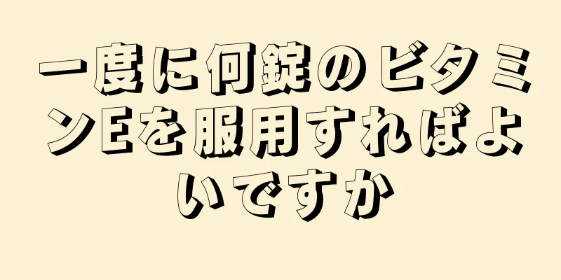 一度に何錠のビタミンEを服用すればよいですか