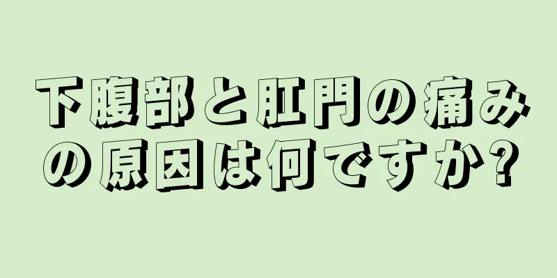 下腹部と肛門の痛みの原因は何ですか?