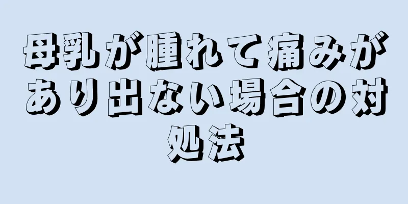 母乳が腫れて痛みがあり出ない場合の対処法