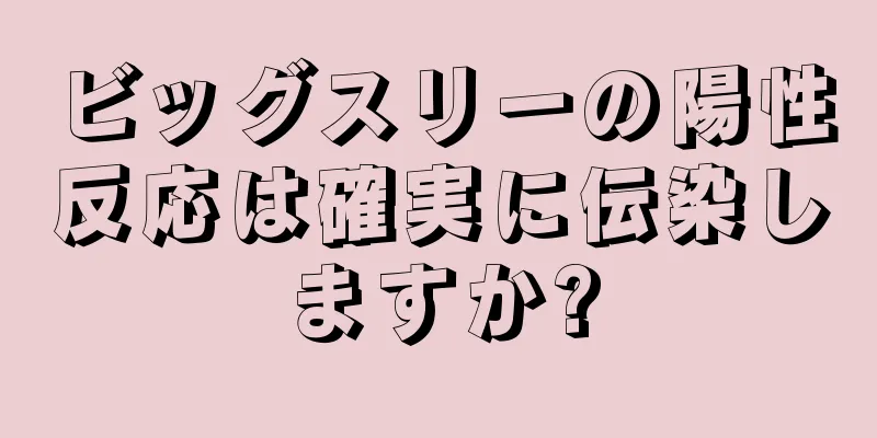 ビッグスリーの陽性反応は確実に伝染しますか?