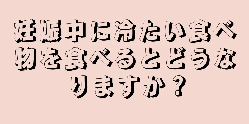 妊娠中に冷たい食べ物を食べるとどうなりますか？