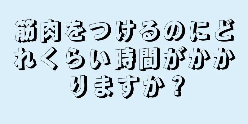 筋肉をつけるのにどれくらい時間がかかりますか？