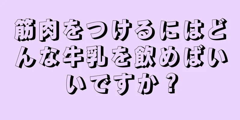 筋肉をつけるにはどんな牛乳を飲めばいいですか？