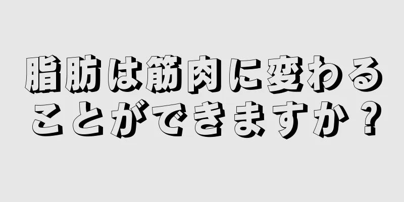 脂肪は筋肉に変わることができますか？